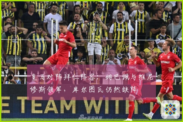 皇马对阵拜仁阵容：姆巴佩与维尼修斯领军，库尔图瓦仍然缺阵