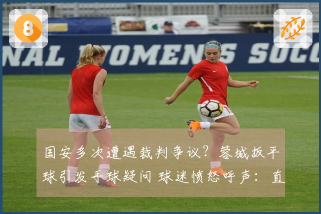 国安多次遭遇裁判争议？蓉城扳平球引发手球疑问 球迷愤怒呼声：直接降级算了