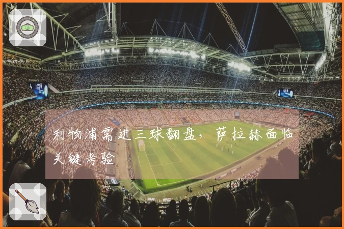 利物浦需进三球翻盘，萨拉赫面临关键考验