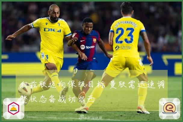 利兹联迈向保级目标 曼联需迅速调整状态备战切尔西