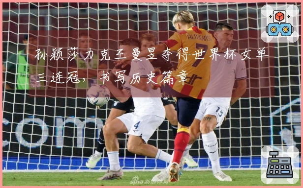 孙颖莎力克王曼昱夺得世界杯女单三连冠，书写历史篇章