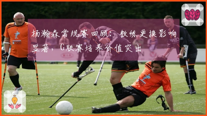 杨瀚森常规赛回顾：教练更换影响显著，G联赛培养价值突出