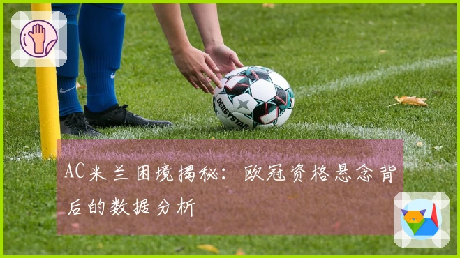 AC米兰困境揭秘：欧冠资格悬念背后的数据分析