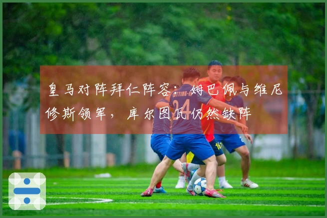 皇马对阵拜仁阵容：姆巴佩与维尼修斯领军，库尔图瓦仍然缺阵