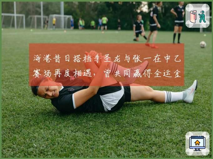 海港昔日搭档李圣龙与张一在中乙赛场再度相遇，曾共同赢得全运金牌