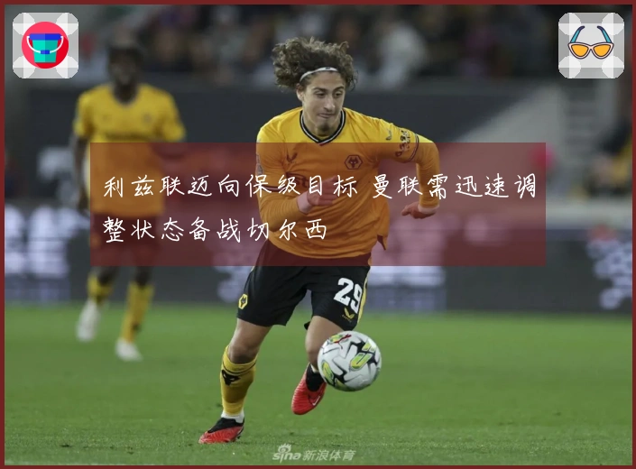 利兹联迈向保级目标 曼联需迅速调整状态备战切尔西