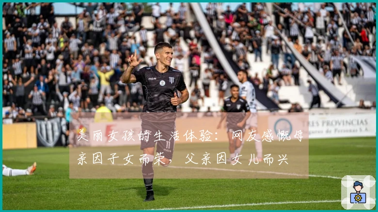 美丽女孩的生活体验：网友感慨母亲因子女而荣，父亲因女儿而兴