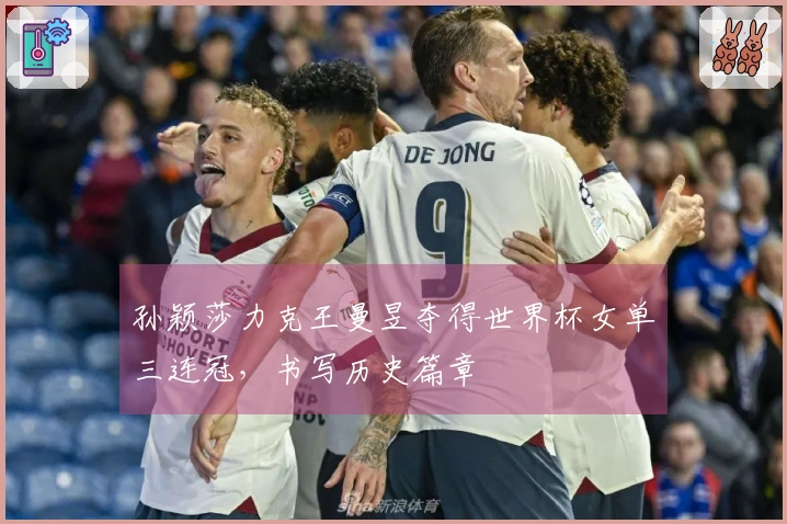 孙颖莎力克王曼昱夺得世界杯女单三连冠，书写历史篇章