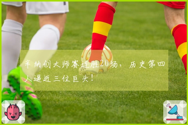 辛纳创大师赛连胜20场，历史第四人逼近三位巨头！