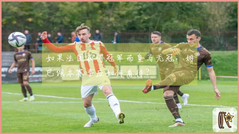 如果法国获得冠军而皇马无冠，姆巴佩本赛季应如何看待？