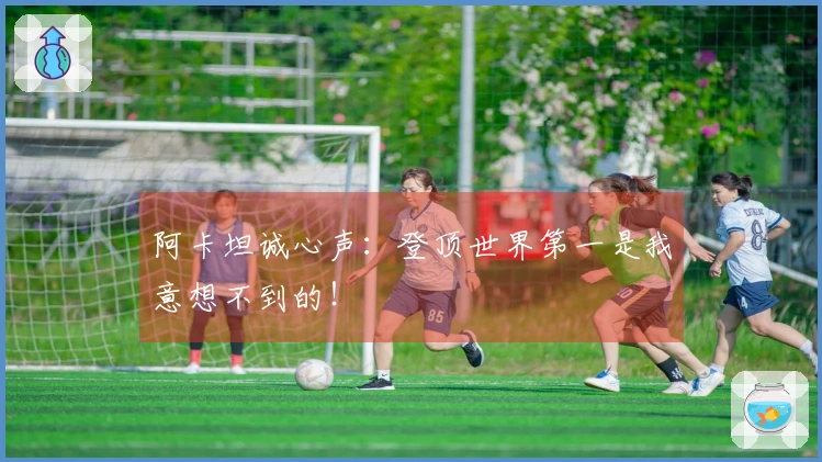 阿卡坦诚心声：登顶世界第一是我意想不到的！