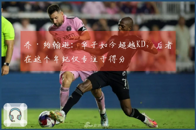 乔·约翰逊：华子如今超越KD，后者在这个年纪仅专注于得分