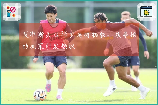 莫耶斯关注36岁老将执教，埃弗顿的决策引发热议