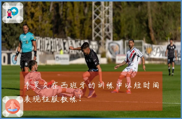 李昊炎在西班牙的训练中以短时间表现征服教练！
