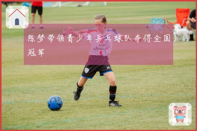 陈梦带领青少年乒乓球队夺得全国冠军