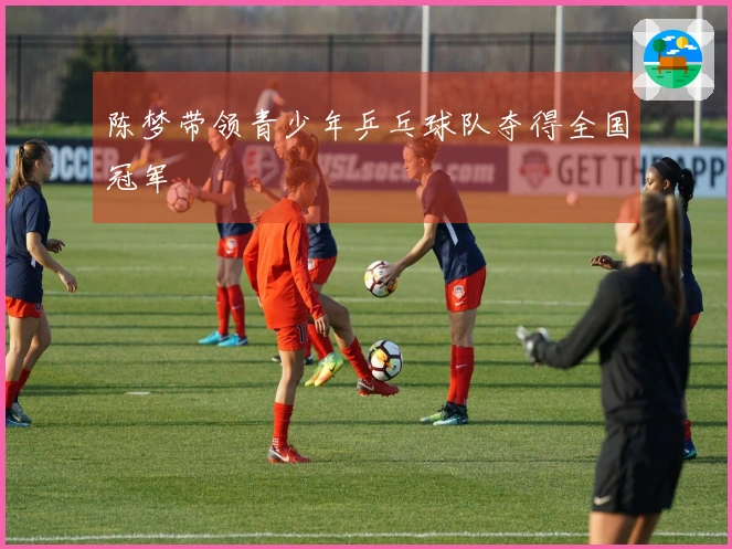 陈梦带领青少年乒乓球队夺得全国冠军