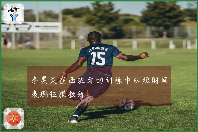 李昊炎在西班牙的训练中以短时间表现征服教练！