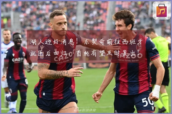 湖人迎好消息！东契奇前往西班牙就医后回归，首轮有望及时复出！