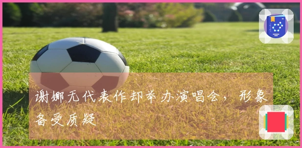 谢娜无代表作却举办演唱会，形象备受质疑